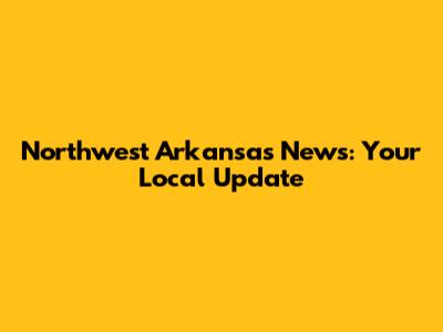 Northwest Arkansas News: Your Local Update