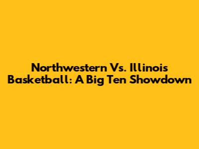 Northwestern Vs. Illinois Basketball: A Big Ten Showdown