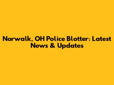 Norwalk, OH Police Blotter: Latest News & Updates