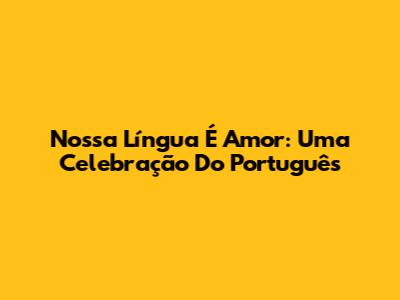 Nossa Língua É Amor: Uma Celebração Do Português