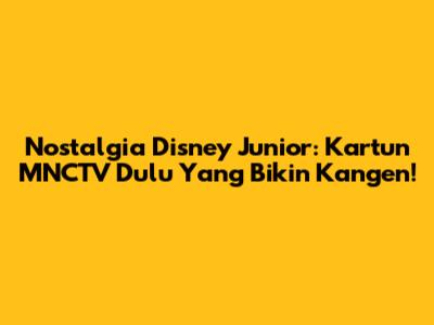 Nostalgia Disney Junior: Kartun MNCTV Dulu Yang Bikin Kangen!