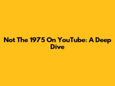 Not The 1975 On YouTube: A Deep Dive