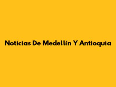 Noticias De Medellín Y Antioquia