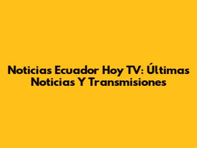 Noticias Ecuador Hoy TV: Últimas Noticias Y Transmisiones