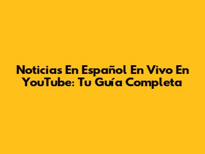 Noticias En Español En Vivo En YouTube: Tu Guía Completa