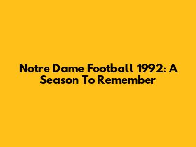 Notre Dame Football 1992: A Season To Remember