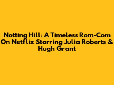 Notting Hill: A Timeless Rom-Com On Netflix Starring Julia Roberts & Hugh Grant