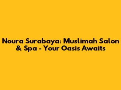 Noura Surabaya: Muslimah Salon & Spa - Your Oasis Awaits