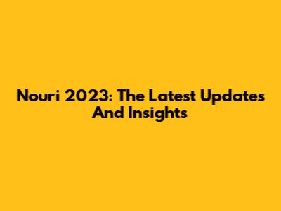 Nouri 2023: The Latest Updates And Insights