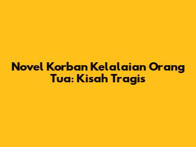 Novel "Korban Kelalaian Orang Tua": Kisah Tragis