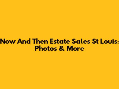 Now And Then Estate Sales St Louis: Photos & More