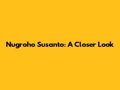 Nugroho Susanto: A Closer Look