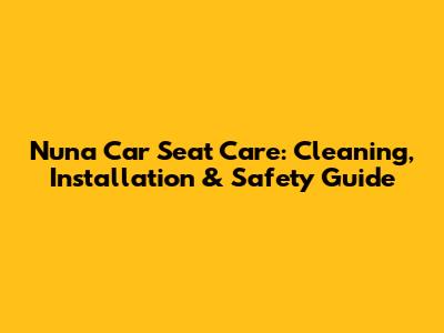 Nuna Car Seat Care: Cleaning, Installation & Safety Guide