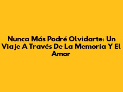 Nunca Más Podré Olvidarte: Un Viaje A Través De La Memoria Y El Amor