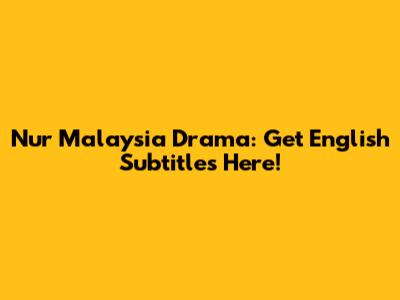 Nur Malaysia Drama: Get English Subtitles Here!
