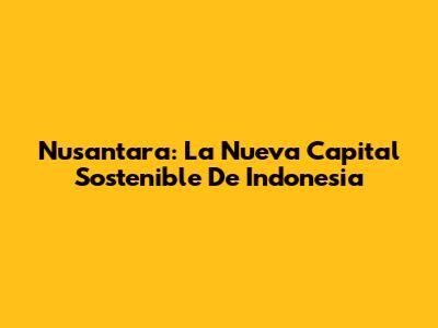 Nusantara: La Nueva Capital Sostenible De Indonesia