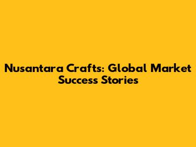 Nusantara Crafts: Global Market Success Stories