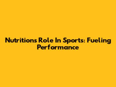 Nutrition's Role In Sports: Fueling Performance