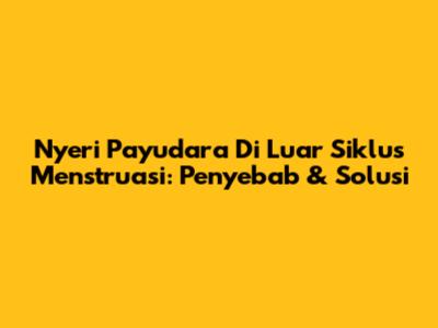 Nyeri Payudara Di Luar Siklus Menstruasi: Penyebab & Solusi