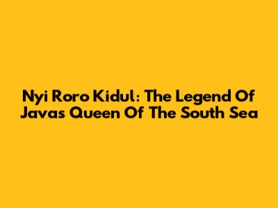 Nyi Roro Kidul: The Legend Of Java's Queen Of The South Sea