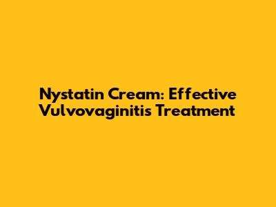 Nystatin Cream: Effective Vulvovaginitis Treatment