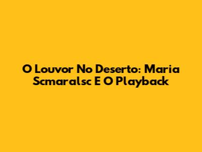 O Louvor No Deserto: Maria Scmaralsc E O Playback