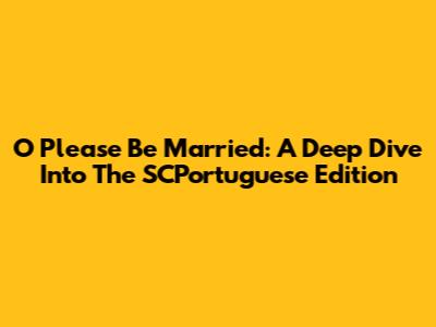O Please Be Married: A Deep Dive Into The SCPortuguese Edition