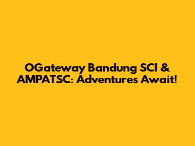 OGateway Bandung SCI & AMPATSC: Adventures Await!