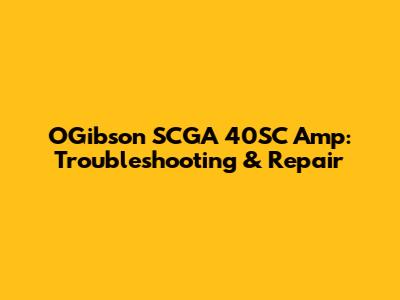 OGibson SCGA 40SC Amp: Troubleshooting & Repair