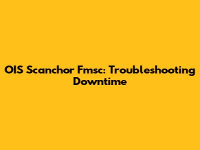 OIS Scanchor Fmsc: Troubleshooting Downtime