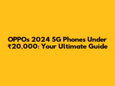 OPPO's 2024 5G Phones Under ₹20,000: Your Ultimate Guide
