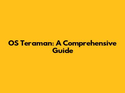 OS Teraman: A Comprehensive Guide