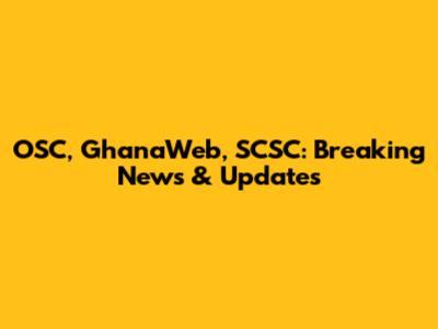 OSC, GhanaWeb, SCSC: Breaking News & Updates