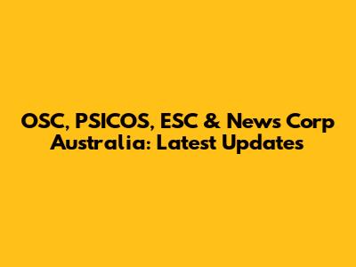 OSC, PSICOS, ESC & News Corp Australia: Latest Updates