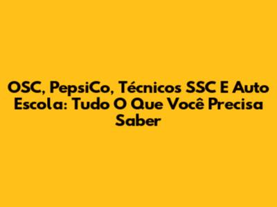 OSC, PepsiCo, Técnicos SSC E Auto Escola: Tudo O Que Você Precisa Saber