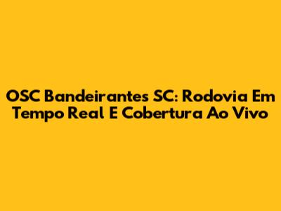 OSC Bandeirantes SC: Rodovia Em Tempo Real E Cobertura Ao Vivo