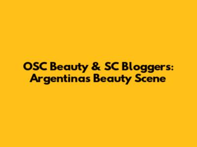 OSC Beauty & SC Bloggers: Argentina's Beauty Scene