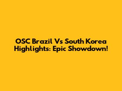 OSC Brazil Vs South Korea Highlights: Epic Showdown!