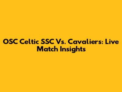 OSC Celtic SSC Vs. Cavaliers: Live Match Insights