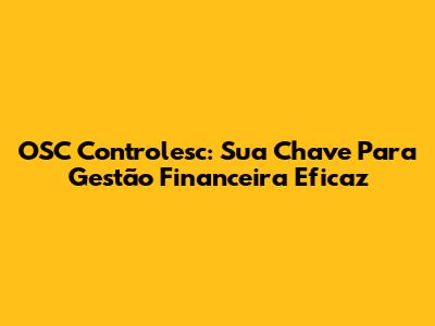 OSC Controlesc: Sua Chave Para Gestão Financeira Eficaz