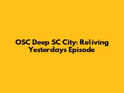 OSC Deep SC City: Reliving Yesterday's Episode