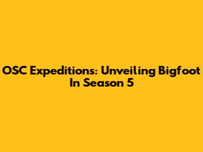 OSC Expeditions: Unveiling Bigfoot In Season 5