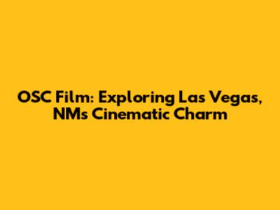 OSC Film: Exploring Las Vegas, NM's Cinematic Charm