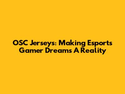 OSC Jerseys: Making Esports Gamer Dreams A Reality