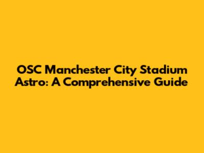 OSC Manchester City Stadium Astro: A Comprehensive Guide