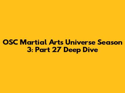 OSC Martial Arts Universe Season 3: Part 27 Deep Dive