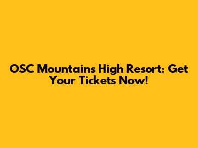 OSC Mountains High Resort: Get Your Tickets Now!