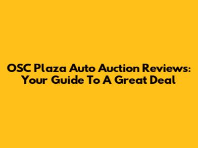 OSC Plaza Auto Auction Reviews: Your Guide To A Great Deal