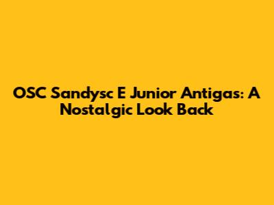 OSC Sandysc E Junior Antigas: A Nostalgic Look Back