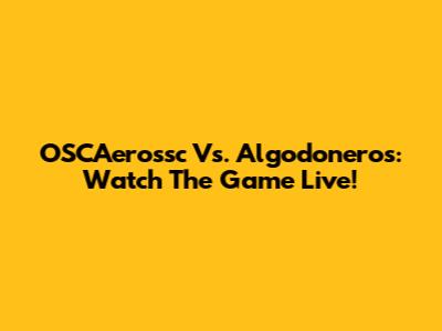 OSCAerossc Vs. Algodoneros: Watch The Game Live!